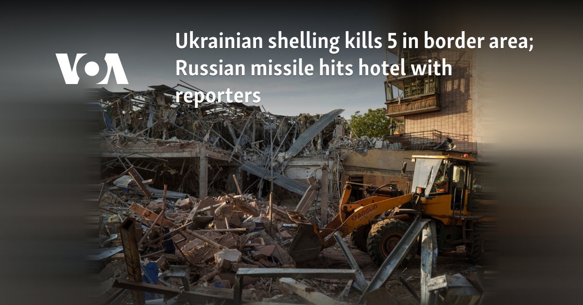 Ukrainian shelling kills 5 in border area; Russian missile hits hotel with reporters