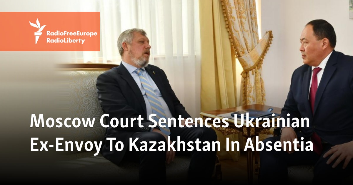 Moscow Court Sentences Ukrainian Ex-Envoy To Kazakhstan In Absentia