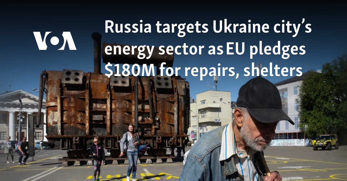 Russia targets Ukraine city’s energy sector as EU pledges $180M for repairs, shelters