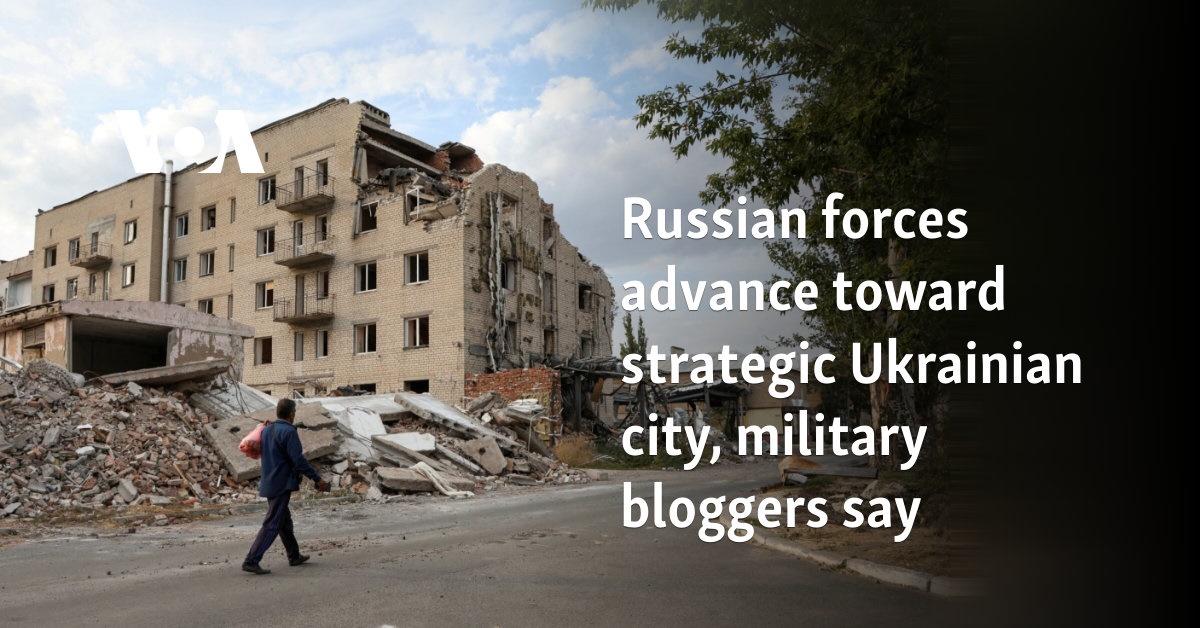 Russian forces advance toward strategic Ukrainian city, military bloggers say