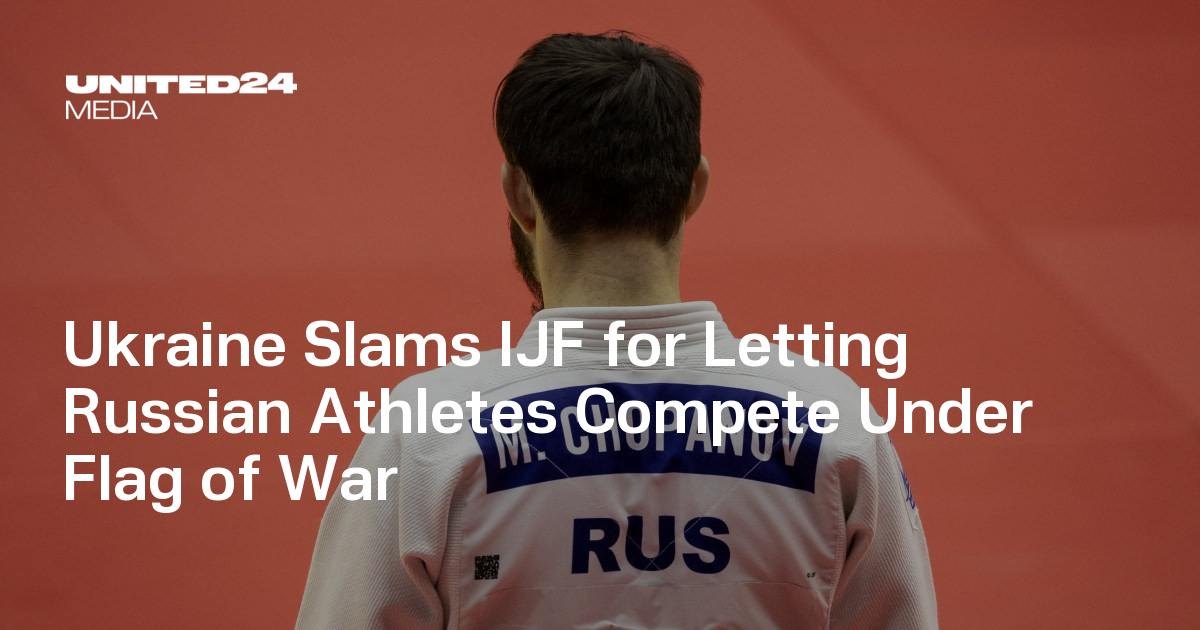 Ukraine Slams IJF for Letting Russian Athletes Compete Under Flag of War — UNITED24 Media