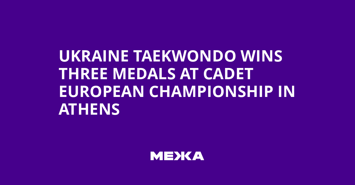 Ukraine Taekwondo Wins Three Medals at Cadet European Championship in Athens | Ukraine news
