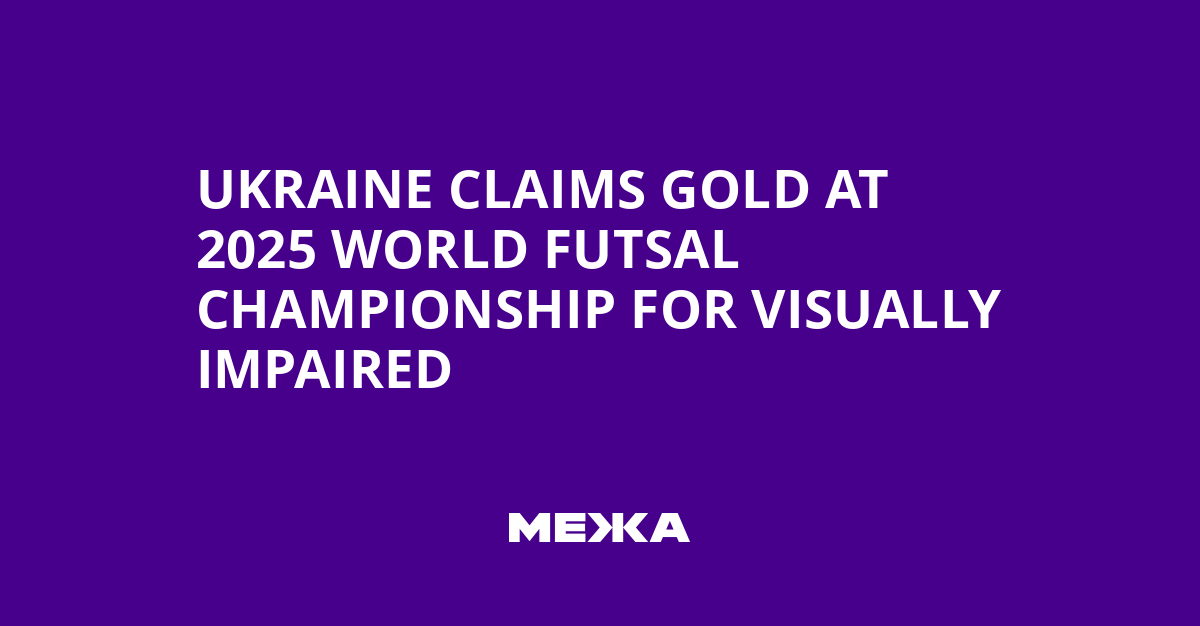 Ukraine Claims Gold at 2025 World Futsal Championship for Visually Impaired | Ukraine news